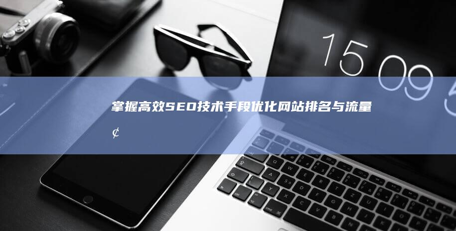 掌握高效SEO技术手段：优化网站排名与流量增长策略